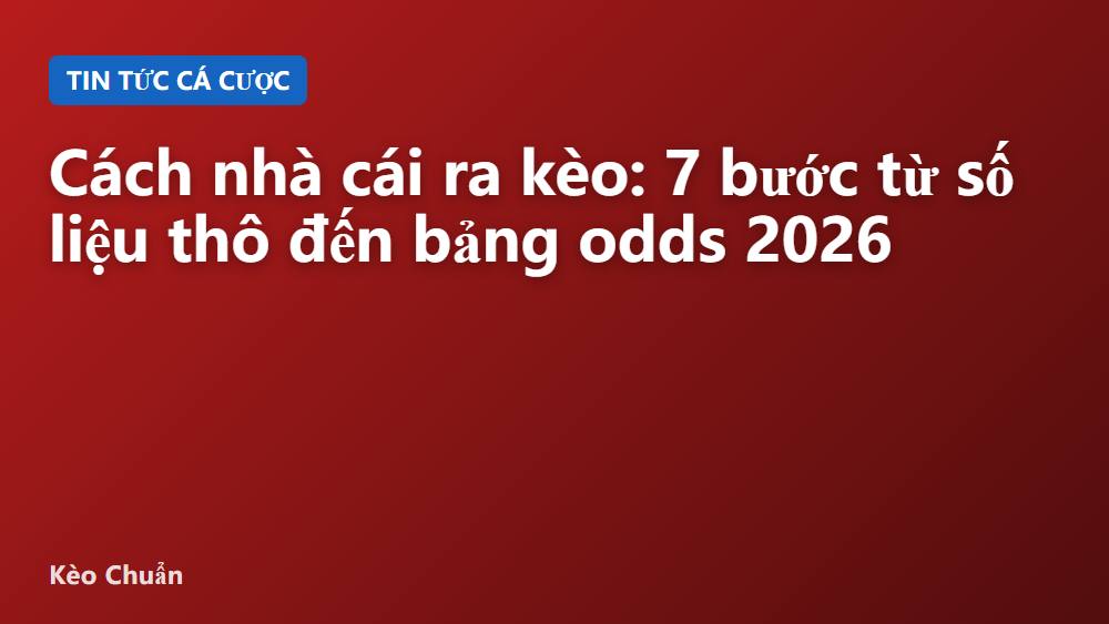 Cách nhà cái ra kèo: 7 bước từ số liệu thô đến bảng odds 2026