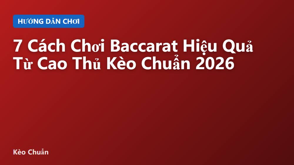 7 Cách Chơi Baccarat Hiệu Quả Từ Cao Thủ Kèo Chuẩn 2026
