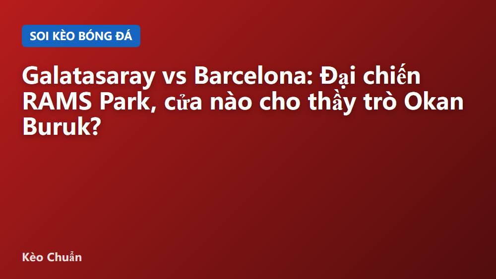 Galatasaray vs Barcelona: Đại chiến RAMS Park, cửa nào cho thầy trò Okan Buruk?
