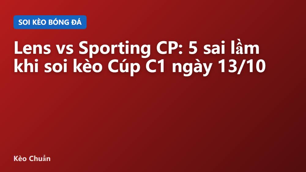 Lens vs Sporting CP: 5 sai lầm khi soi kèo Cúp C1 ngày 13/10