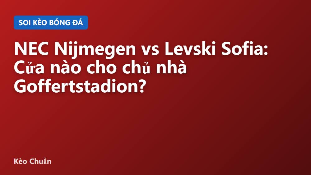 NEC Nijmegen vs Levski Sofia: Cửa nào cho chủ nhà Goffertstadion?