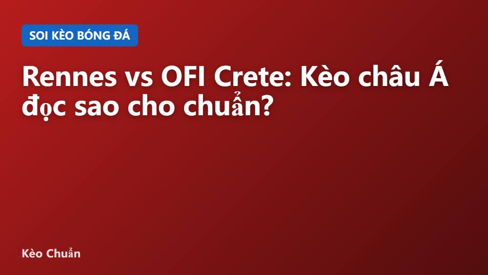 Rennes vs OFI Crete: Kèo châu Á đọc sao cho chuẩn?