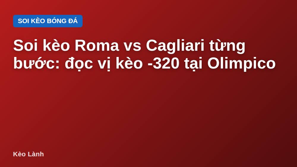Soi kèo Roma vs Cagliari từng bước: đọc vị kèo -320 tại Olimpico