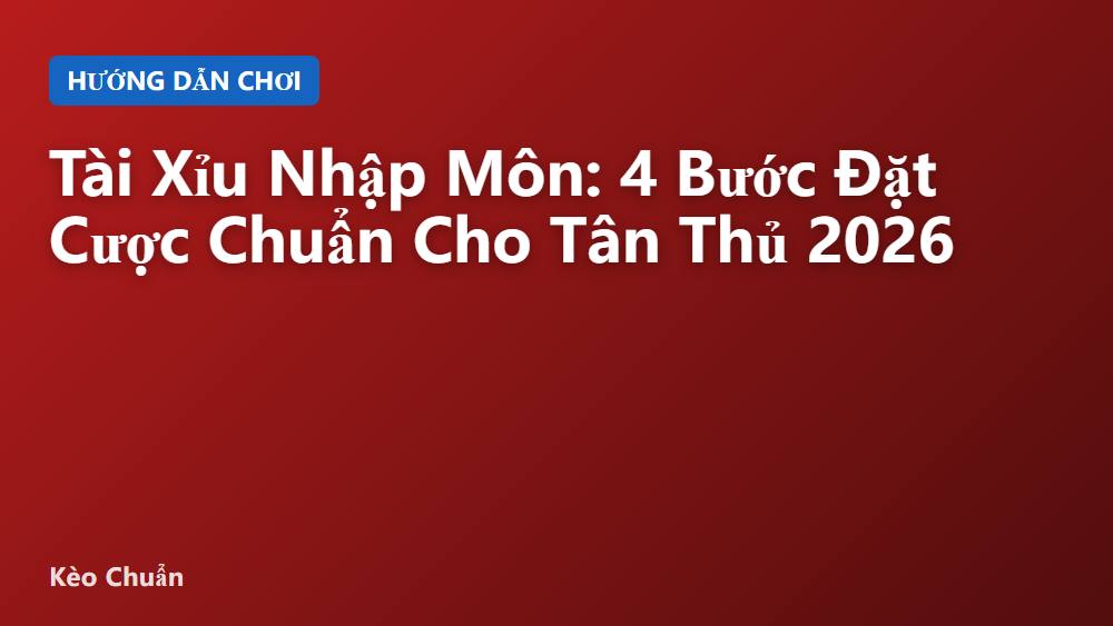 Tài Xỉu Nhập Môn: 4 Bước Đặt Cược Chuẩn Cho Tân Thủ 2026