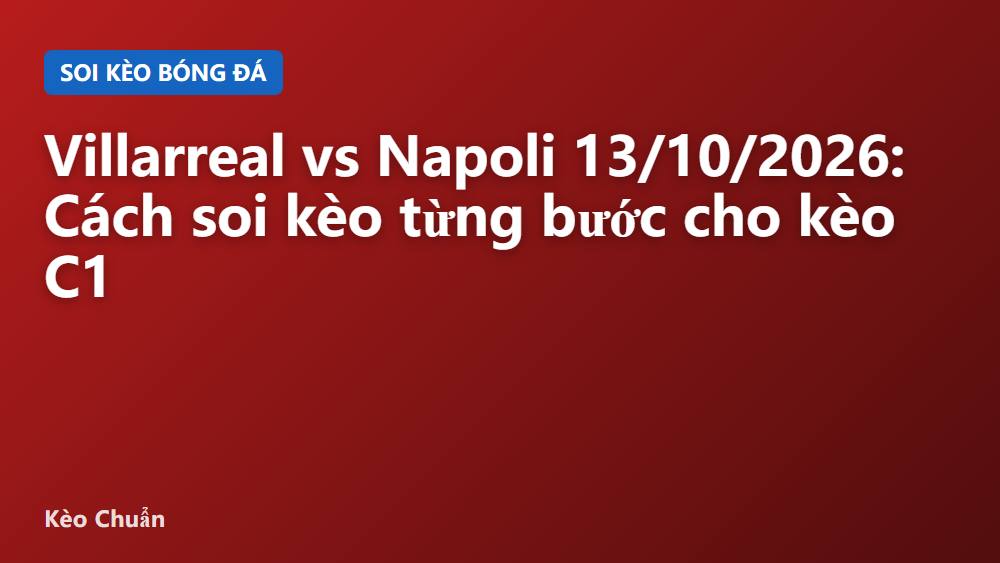 Villarreal vs Napoli 13/10/2026: Cách soi kèo từng bước cho kèo C1